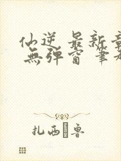 仙逆 最新章节 无弹窗 笔趣阁封面