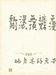 韩漫无遮免费无删减顶点漫画
