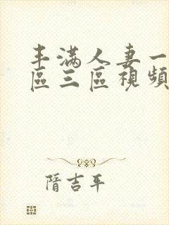 丰满人妻一区二区三区视频不卡