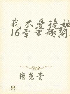 我不爱后她慌了16章笔趣阁无弹窗