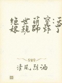 绝世萌宝:天才娘亲帅炸了全文免费阅读