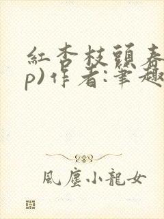 红杏枝头春(np)作者:笔趣阁西瓜沙沙txt