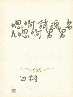 嗯啊销魂名器高h嗯啊男男