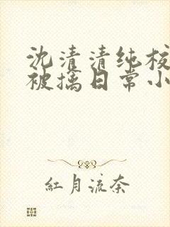 沈清清纯校花的被擒日常小说阅读