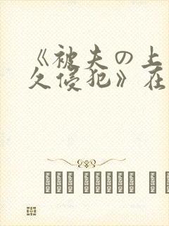 《被夫の上司持久侵犯》在线