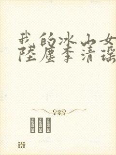 我的冰山女总裁陆尘李清瑶全集