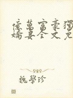亿万富豪独宠小娇妻全文免费阅读