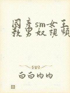 国产sm女王调教男奴视频