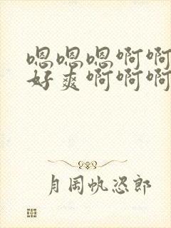 嗯嗯嗯啊啊啊啊好爽啊啊啊啊