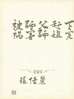 被师父赶下山去祸害师姐完整txt下载