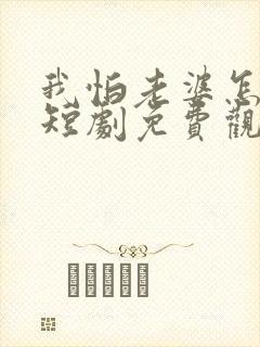 我怕老婆怎么了短剧免费观看完整版