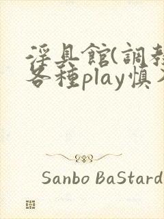 淫具馆(调教,各种play慎入)趣笔阁