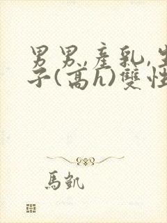 男男,产乳,生子(高h)双性