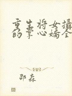 重生将女摄政王的掌心娇全文免费阅读