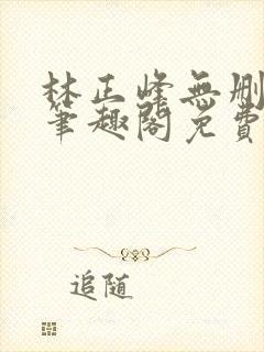 林正峰无删减版笔趣阁免费