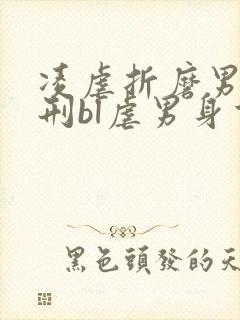 凌虐折磨男主熬刑bl虐男身重口文