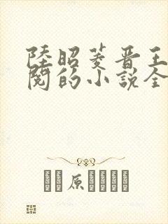 陆昭菱晋王周时阅的小说全文免费阅读无弹窗
