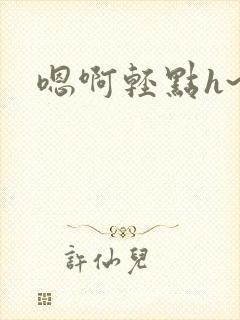 嗯啊轻点h~