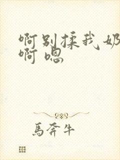啊别揉我奶头.啊 嗯