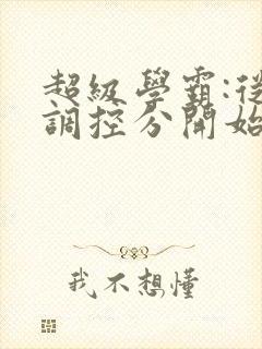 超级学霸:从低调控分开始笔趣阁