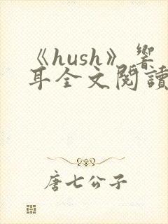 《hush》响耳全文阅读