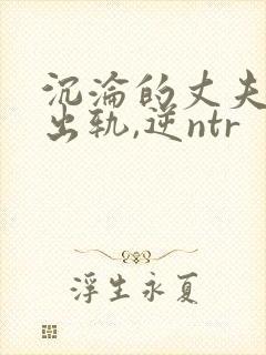 沉沦的丈夫(男出轨,逆ntr