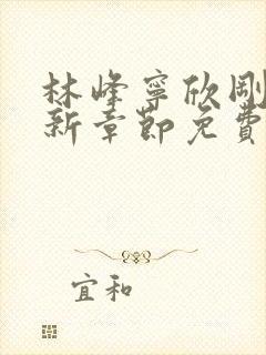 林峰宁欣刚刚更新章节免费阅读