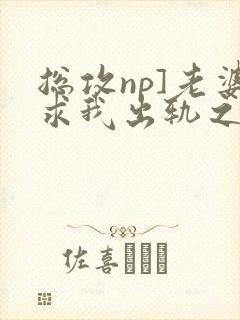 总攻np]老婆求我出轨之后