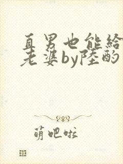 直男也能给人当老婆by陆酌言全文免费