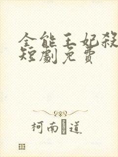 全能王妃杀疯了短剧免费