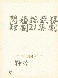 闪婚总裁狠狠宠短剧21集剧情介绍