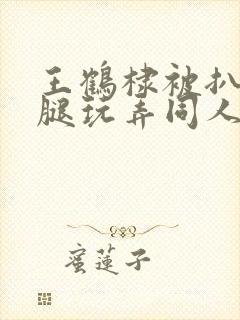王鹤棣被扒开双腿玩弄同人文