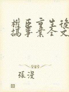 权臣重生后只想搞事业全文免费阅读