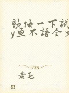 动他一下试试by鱼不语全文免费阅读笔趣阁