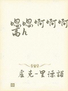 嗯嗯啊啊啊小说高h