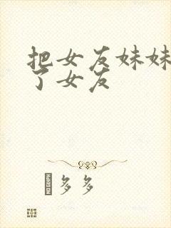 把女友妹妹认成了女友