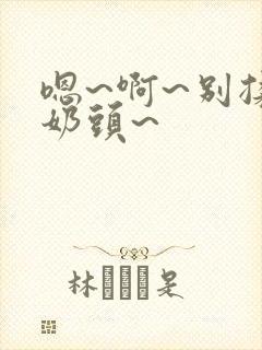 嗯~啊~别揉我奶头~