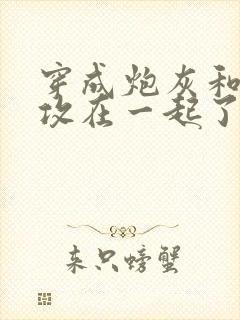 穿成炮灰和主角攻在一起了