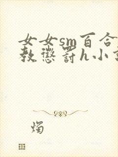 女女sm百合调教惩罚h小说