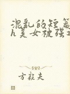 混乱的短篇合集h美女被强迫小说