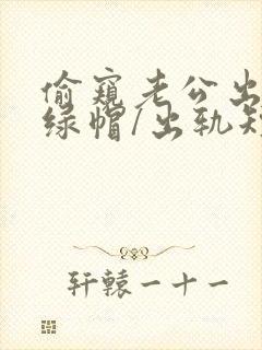 偷窥老公出轨(绿帽/出轨短篇合
