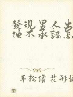 发现男人出轨但他不承认怎么办
