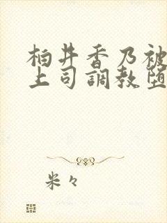 柏井香乃被丈夫上司调教堕落的妻子