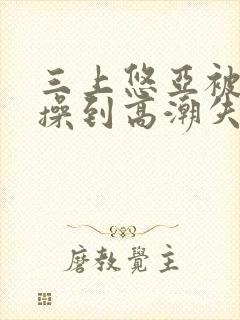 三上悠亚被狂c操到高潮失禁