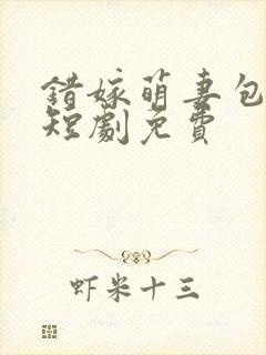 错嫁萌妻包甜的短剧免费