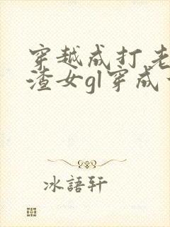 穿越成打老婆的渣女gl穿成古代文渣女
