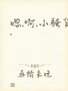 嗯,啊,小骚货,