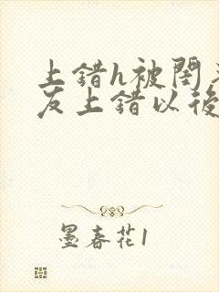 上错h被闺蜜男友上错以后全部章节