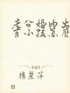 老公婚内出轨还有小孩怎么办