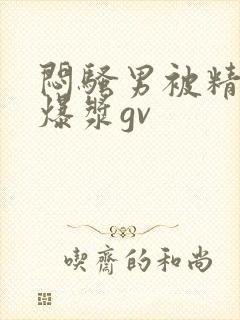 闷骚男被精瘦男爆浆gv